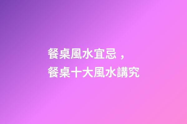 餐桌風水宜忌，餐桌十大風水講究